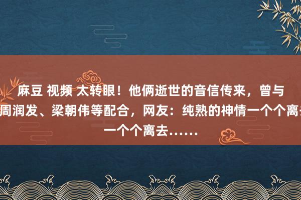 麻豆 视频 太转眼！他俩逝世的音信传来，曾与成龙、周润发、梁朝伟等配合，网友：纯熟的神情一个个离去……