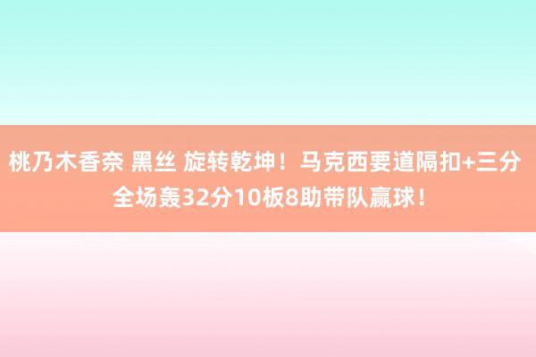 桃乃木香奈 黑丝 旋转乾坤！马克西要道隔扣+三分 全场轰32分10板8助带队赢球！