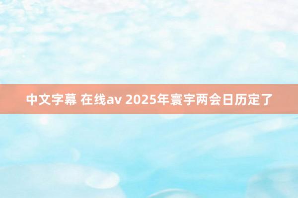 中文字幕 在线av 2025年寰宇两会日历定了