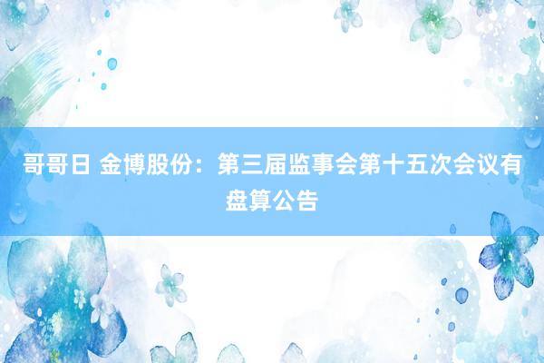 哥哥日 金博股份：第三届监事会第十五次会议有盘算公告