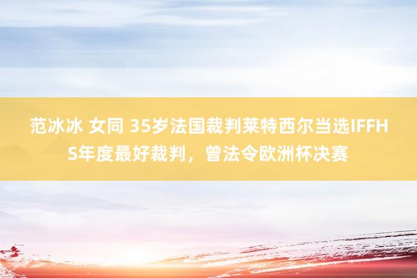 范冰冰 女同 35岁法国裁判莱特西尔当选IFFHS年度最好裁判，曾法令欧洲杯决赛