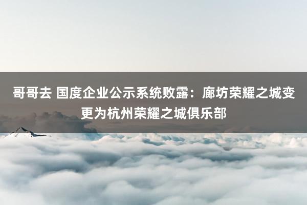 哥哥去 国度企业公示系统败露：廊坊荣耀之城变更为杭州荣耀之城俱乐部