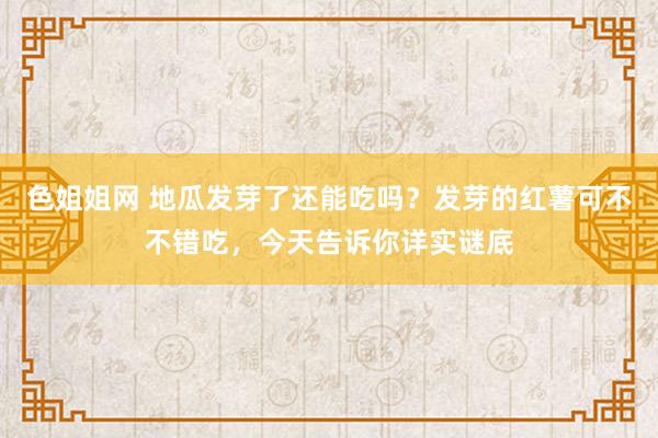 色姐姐网 地瓜发芽了还能吃吗？发芽的红薯可不不错吃，今天告诉你详实谜底