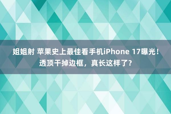 姐姐射 苹果史上最佳看手机iPhone 17曝光！透顶干掉边框，真长这样了？