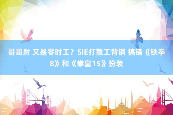 哥哥射 又是零时工？SIE打散工背锅 搞错《铁拳8》和《拳皇15》扮装