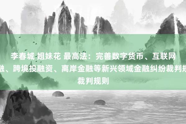 李春城 姐妹花 最高法：完善数字货币、互联网金融、跨境投融资、离岸金融等新兴领域金融纠纷裁判规则