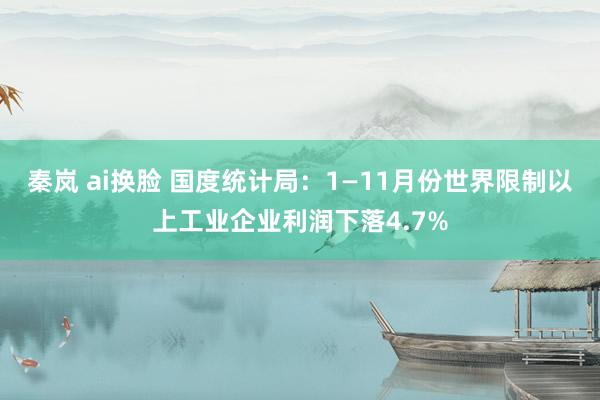 秦岚 ai换脸 国度统计局：1—11月份世界限制以上工业企业利润下落4.7%