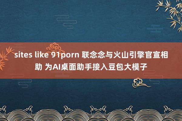 sites like 91porn 联念念与火山引擎官宣相助 为AI桌面助手接入豆包大模子