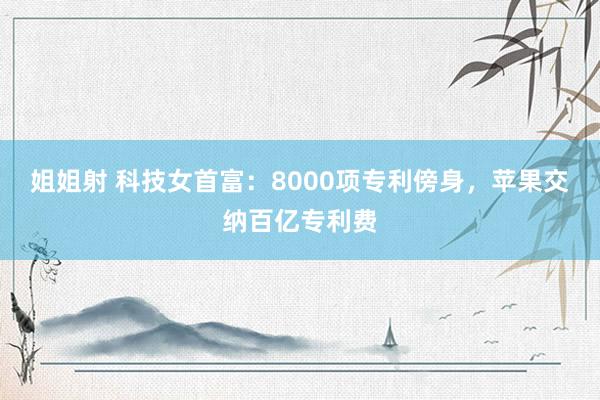 姐姐射 科技女首富：8000项专利傍身，苹果交纳百亿专利费