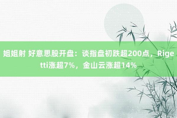 姐姐射 好意思股开盘：谈指盘初跌超200点，Rigetti涨超7%，金山云涨超14%