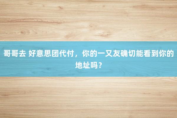 哥哥去 好意思团代付，你的一又友确切能看到你的地址吗？