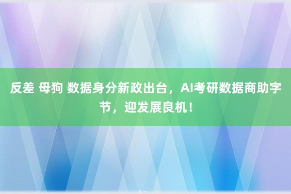 反差 母狗 数据身分新政出台，AI考研数据商助字节，迎发展良机！