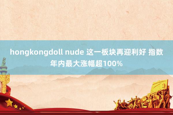 hongkongdoll nude 这一板块再迎利好 指数年内最大涨幅超100%