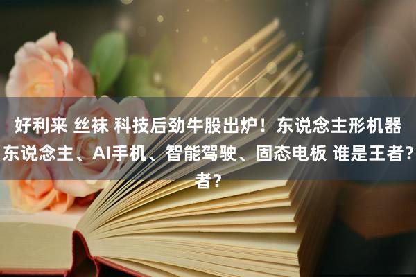 好利来 丝袜 科技后劲牛股出炉！东说念主形机器东说念主、AI手机、智能驾驶、固态电板 谁是王者？