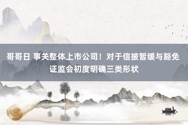 哥哥日 事关整体上市公司！对于信披暂缓与豁免 证监会初度明确三类形状