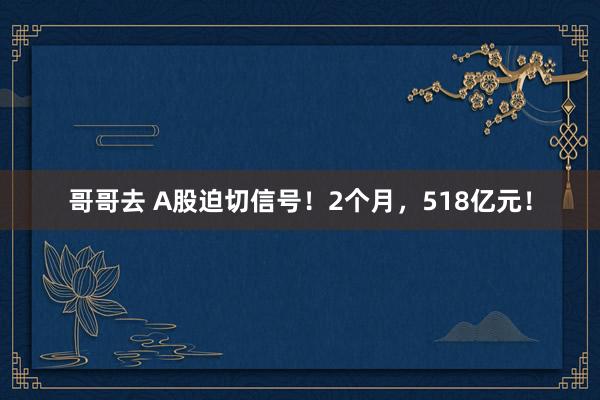 哥哥去 A股迫切信号！2个月，518亿元！