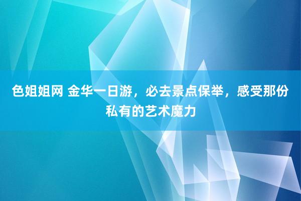 色姐姐网 金华一日游，必去景点保举，感受那份私有的艺术魔力