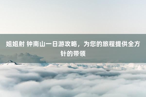 姐姐射 钟南山一日游攻略，为您的旅程提供全方针的带领