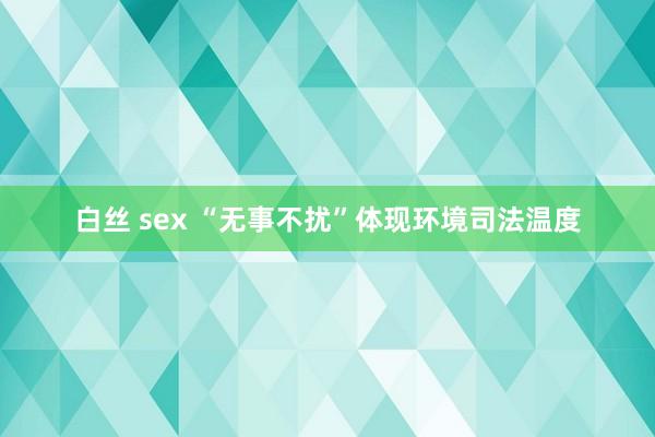 白丝 sex “无事不扰”体现环境司法温度