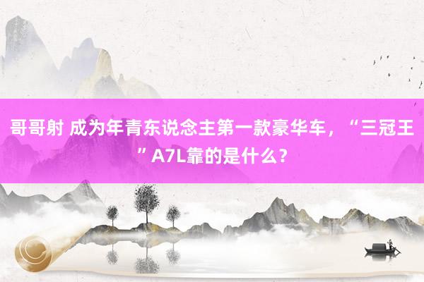 哥哥射 成为年青东说念主第一款豪华车，“三冠王”A7L靠的是什么？