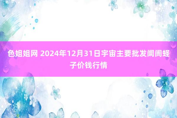 色姐姐网 2024年12月31日宇宙主要批发阛阓蛏子价钱行情