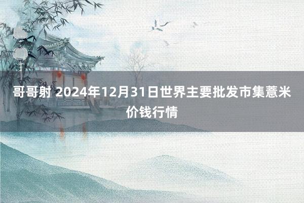 哥哥射 2024年12月31日世界主要批发市集薏米价钱行情