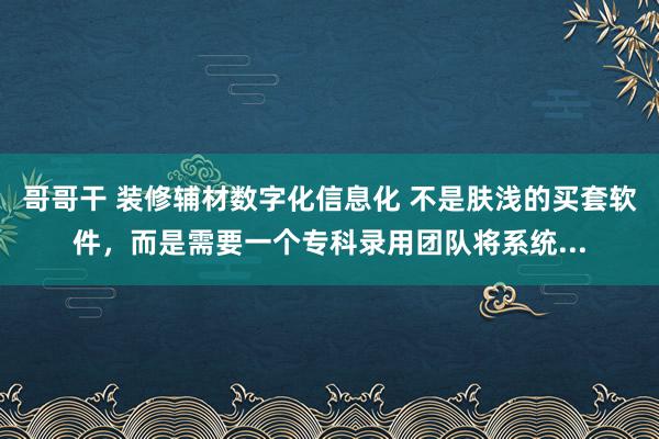 哥哥干 装修辅材数字化信息化 不是肤浅的买套软件，而是需要一个专科录用团队将系统...