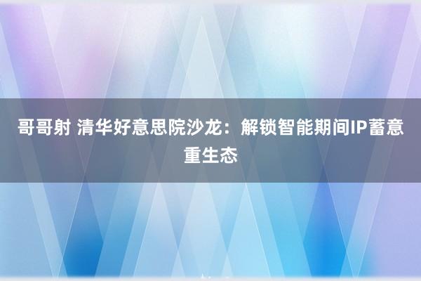 哥哥射 清华好意思院沙龙：解锁智能期间IP蓄意重生态