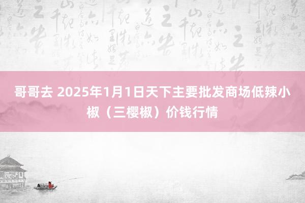 哥哥去 2025年1月1日天下主要批发商场低辣小椒（三樱椒）价钱行情