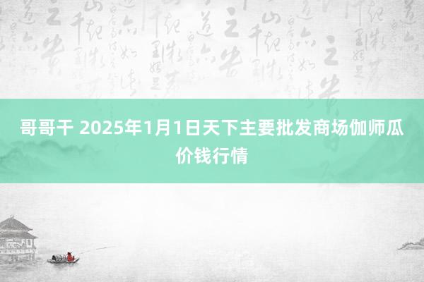 哥哥干 2025年1月1日天下主要批发商场伽师瓜价钱行情