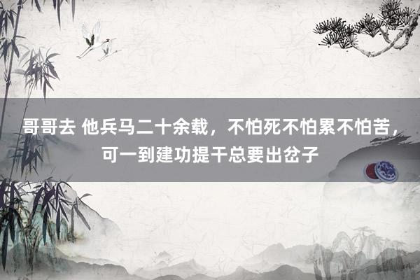 哥哥去 他兵马二十余载，不怕死不怕累不怕苦，可一到建功提干总要出岔子