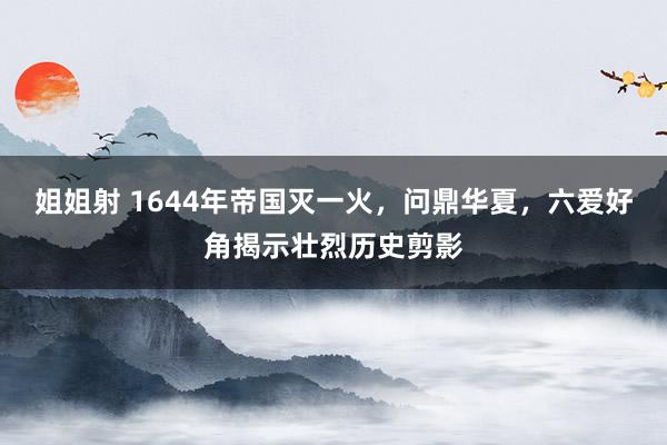 姐姐射 1644年帝国灭一火，问鼎华夏，六爱好角揭示壮烈历史剪影