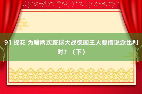 91 探花 为啥两次寰球大战德国王人要借说念比利时？（下）