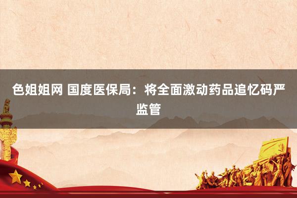 色姐姐网 国度医保局：将全面激动药品追忆码严监管