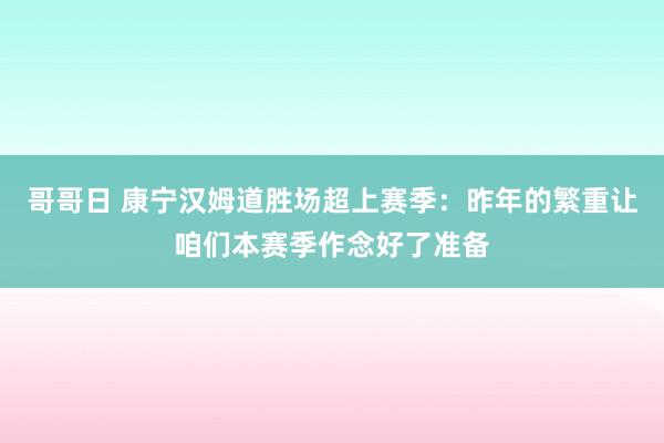 哥哥日 康宁汉姆道胜场超上赛季：昨年的繁重让咱们本赛季作念好了准备