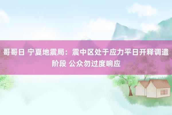 哥哥日 宁夏地震局：震中区处于应力平日开释调遣阶段 公众勿过度响应