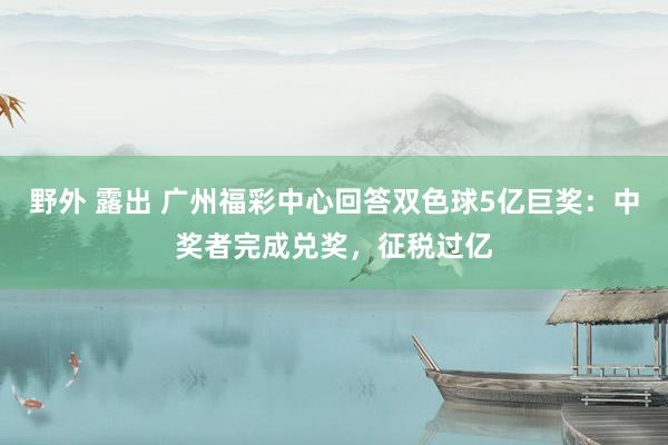 野外 露出 广州福彩中心回答双色球5亿巨奖：中奖者完成兑奖，征税过亿