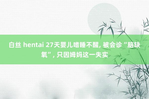 白丝 hentai 27天婴儿嗜睡不醒， 被会诊“脑缺氧”， 只因姆妈这一失实