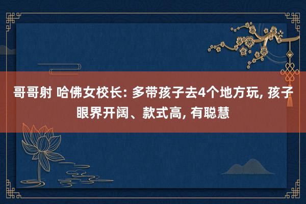 哥哥射 哈佛女校长: 多带孩子去4个地方玩， 孩子眼界开阔、款式高， 有聪慧