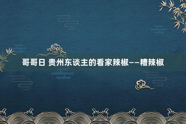 哥哥日 贵州东谈主的看家辣椒——糟辣椒