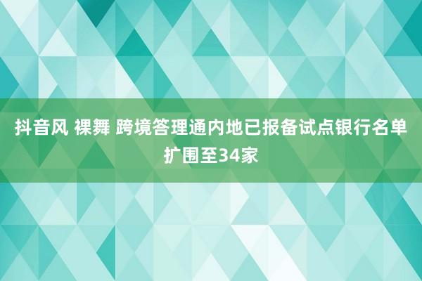 抖音风 裸舞 跨境答理通内地已报备试点银行名单扩围至34家