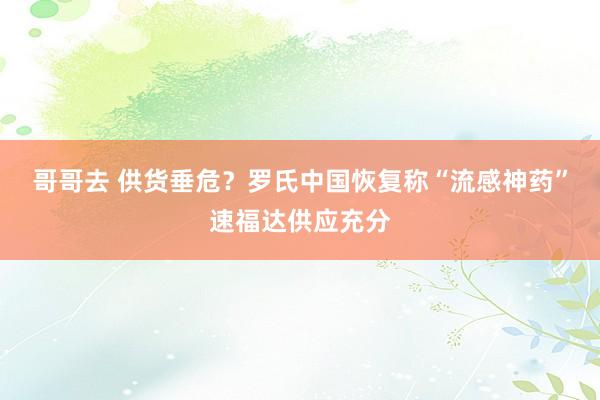 哥哥去 供货垂危？罗氏中国恢复称“流感神药”速福达供应充分