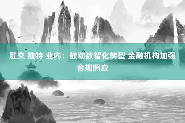 肛交 推特 业内：鼓动数智化转型 金融机构加强合规照应