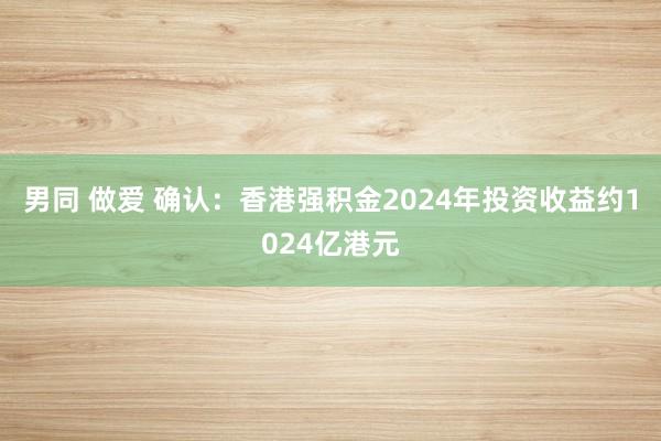 男同 做爱 确认：香港强积金2024年投资收益约1024亿港元