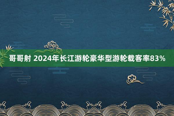 哥哥射 2024年长江游轮豪华型游轮载客率83%