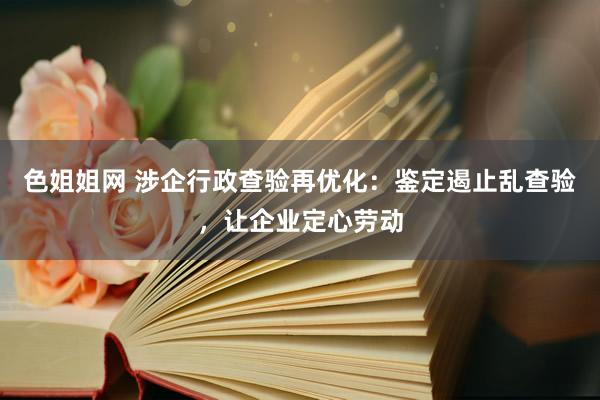 色姐姐网 涉企行政查验再优化：鉴定遏止乱查验，让企业定心劳动