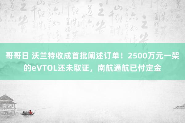 哥哥日 沃兰特收成首批阐述订单！2500万元一架的eVTOL还未取证，南航通航已付定金