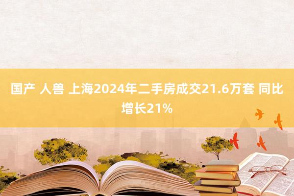 国产 人兽 上海2024年二手房成交21.6万套 同比增长21%