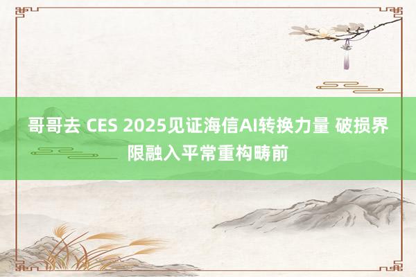 哥哥去 CES 2025见证海信AI转换力量 破损界限融入平常重构畴前