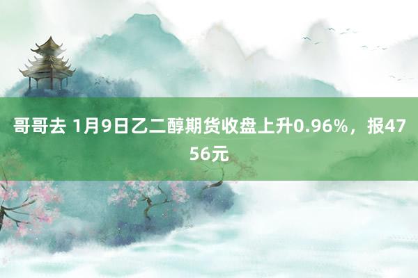 哥哥去 1月9日乙二醇期货收盘上升0.96%，报4756元